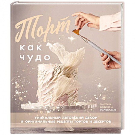 Выпечка, десерты, книга Торт как чудо. Уникальный авторский декор оригинальные рецепты тортов и десертов