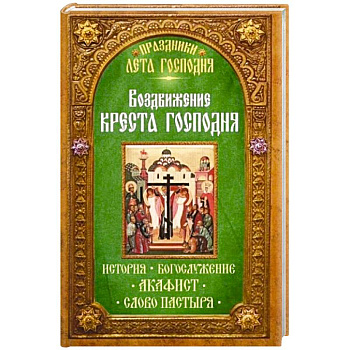 Воздвижение Креста Господня. История. Богослужение. Акафист. Слово пастыря. Праздники лета Господня..