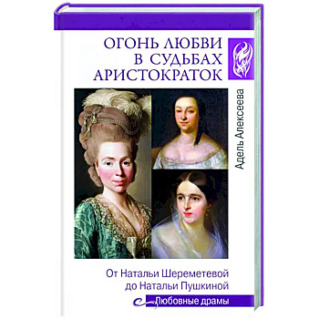 Огонь любви в судьбах аристократок. От Натальи Шереметьевой до Натальи Пушкиной Огонь любви в судьбах аристократок. От Натальи Шереметьевой до Натальи Пушкиной