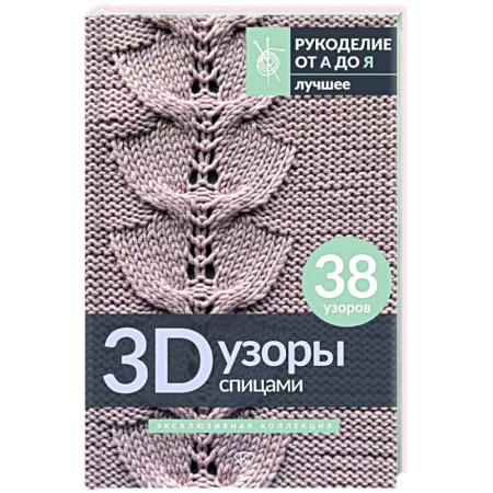 Рукоделие. Творчество, книга 3D-узоры спицами. Эксклюзивная коллекция. 38 узоров