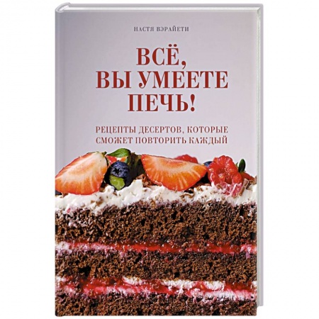 Выпечка, десерты, книга Всё, вы умеете печь! Рецепты десертов, которые сможет повторить каждый