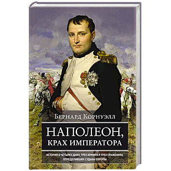 Наполеон, крах императора. История о четырех днях, трех армиях и трех сражениях, определивших судьбы Наполеон, крах императора. История о четырех днях, трех армиях и трех сражениях, определивших судьбы