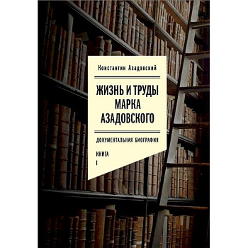 Жизнь и труды Марка Азадовского. Документальная биография. Книга 1 Жизнь и труды Марка Азадовского. Документальная биография. Книга 1