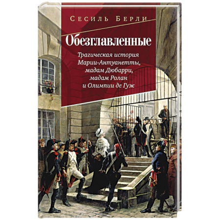 История, биография, мемуары, книга Обезглавленные.Трагическая история Марии-Антуанетты. Мадам Дюбарри. Мадам Ролан