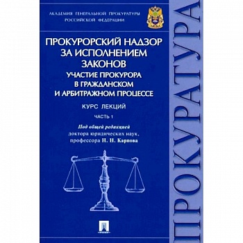 Прокурорский надзор за исполнением законов. Участие прокурора в гражданском и арбитражном процессе. Курс лекций. Часть 1