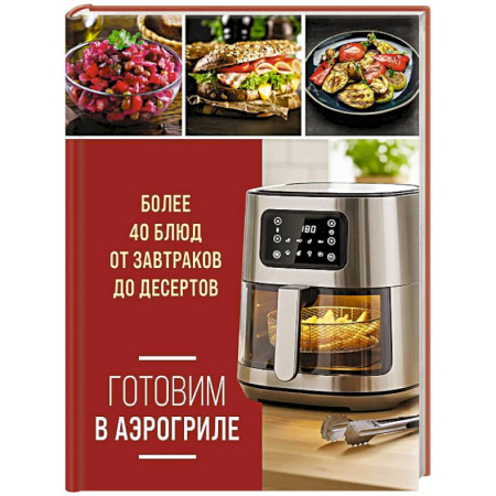 Мультиварка, духовка, пароварка, фритюр, книга Готовим в аэрогриле. Более 40 блюд от завтраков до десертов