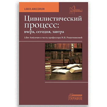 Цивилистический процесс: вчера, сегодня, завтра. Liber Amicorum в честь профессора И.В. Решетниковой