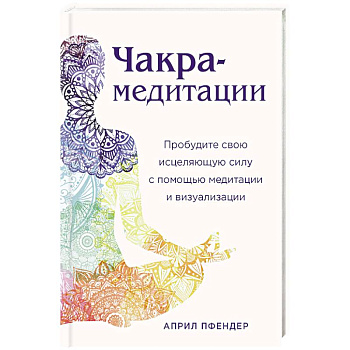 Чакра-медитации. Пробудите свою исцеляющую силу с помощью медитации и визуализации Чакра-медитации. Пробудите свою исцеляющую силу с помощью медитации и визуализации