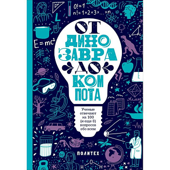 От динозавра до компота. Ученые отвечают на 100 (и еще 8) вопросов обо всем От динозавра до компота. Ученые отвечают на 100 (и еще 8) вопросов обо всем