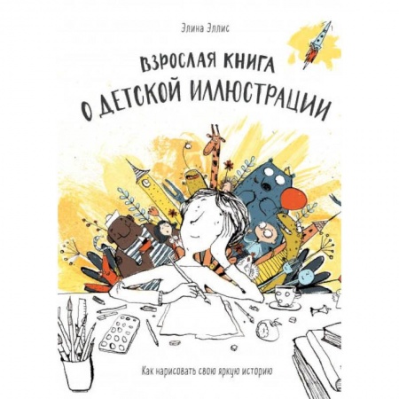 Рисование, живопись, книга Взрослая книга о детской иллюстрации. Как нарисовать свою яркую историю