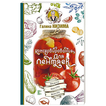 Консервирование для лентяек. Просто. Быстро. Вкусно Консервирование для лентяек. Просто. Быстро. Вкусно