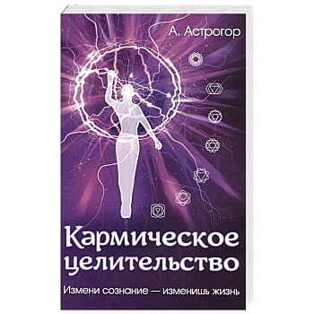 Кармическое целительство. Измени сознание-изменишь жизнь Кармическое целительство. Измени сознание-изменишь жизнь