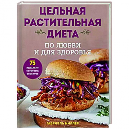 Здоровое и раздельное питание, книга Цельная растительная диета. По любви и для здоровья. 75 идеально здоровых рецептов