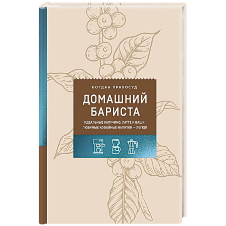 Напитки, книга Домашний бариста. Идеальные капучино, латте и ваши любимые кофейные напитки - легко!