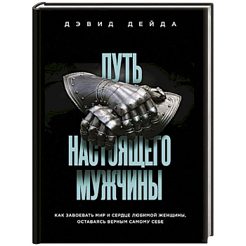 Путь настоящего мужчины. Как завоевать мир и сердце любимой женщины, оставаясь верным самому себе