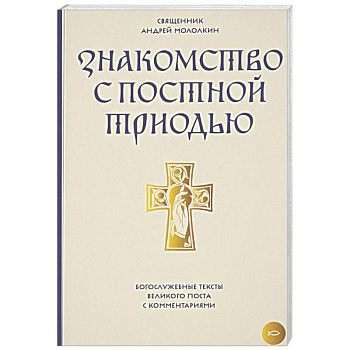 Знакомство с Постной Триодью. Богослужебные тексты Великого поста с комментариями