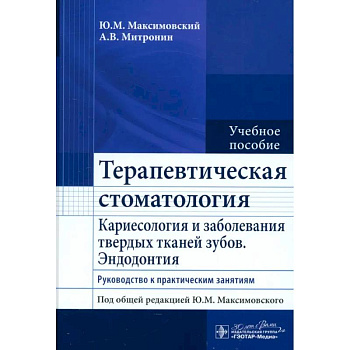 Терапевтическая стоматология. Кариесология и заболевания твердых тканей зубов. Эндодонтия: руководство к практическим занятиям: Учебное пособие