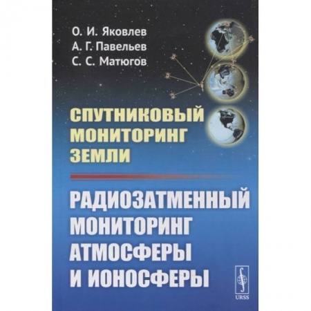 Технические науки. Транспорт, книга Спутниковый мониторинг Земли: Радиозатменный мониторинг атмосферы и ионосферы (обл.). Яковлев О.И., Павельев А.Г.