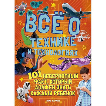 Все о технике и технологиях.101 невероятный факт,который должен знать каждый ребенок