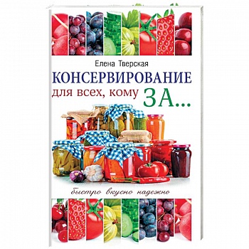 Консервирование для всех, кому за... Быстро, вкусно, надежно! Консервирование для всех, кому за... Быстро, вкусно, надежно!