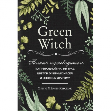Магия и колдовство, книга Green Witch. Полный путеводитель по природной магии трав, цветов, эфирных масел и многому другому