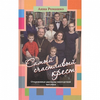 Самый счастливый крест: Откровенные рассказы многодетной матушки Самый счастливый крест: Откровенные рассказы многодетной матушки