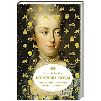 Королева моды: Нерассказанная история Марии-Антуанетты Королева моды: Нерассказанная история Марии-Антуанетты
