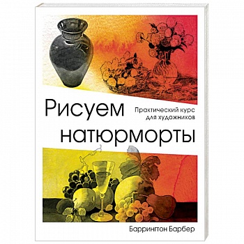Рисуем натюрморты. Практический курс для художников. Барбер Б.